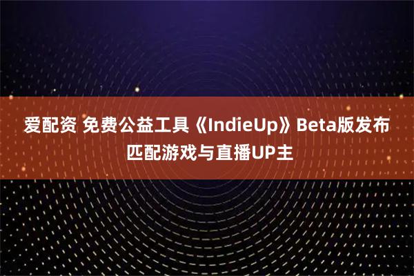 爱配资 免费公益工具《IndieUp》Beta版发布 匹配游戏与直播UP主