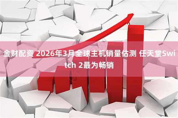 金财配资 2026年3月全球主机销量估测 任天堂Switch 2最为畅销